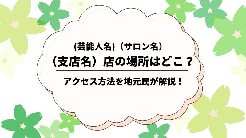 (地名) の(芸能人名)(サロン名)の場所はどこ？アクセス方法を(駅名)に住む私が詳しく教えます♪